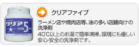 「クリアファイブ」ラーメン店や焼肉店等、油の多い店舗向けの洗浄剤。40℃以上のお湯で簡単清掃。環境にも優しい安心・安全の洗浄剤です。